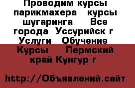 Проводим курсы парикмахера , курсы шугаринга , - Все города, Уссурийск г. Услуги » Обучение. Курсы   . Пермский край,Кунгур г.